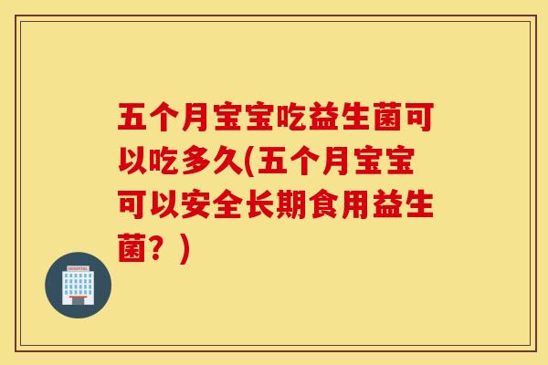 五个月宝宝吃益生菌可以吃多久(五个月宝宝可以安全长期食用益生菌？)