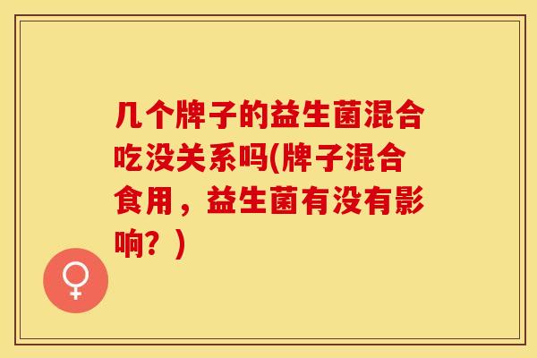 几个牌子的益生菌混合吃没关系吗(牌子混合食用，益生菌有没有影响？)