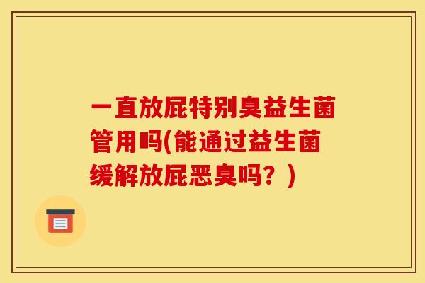 一直放屁特别臭益生菌管用吗(能通过益生菌缓解放屁恶臭吗？)