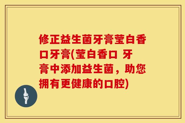 修正益生菌牙膏莹白香口牙膏(莹白香口 牙膏中添加益生菌，助您拥有更健康的口腔)