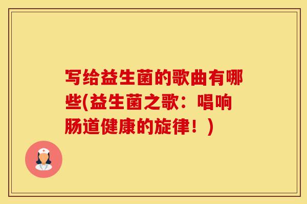 写给益生菌的歌曲有哪些(益生菌之歌：唱响肠道健康的旋律！)