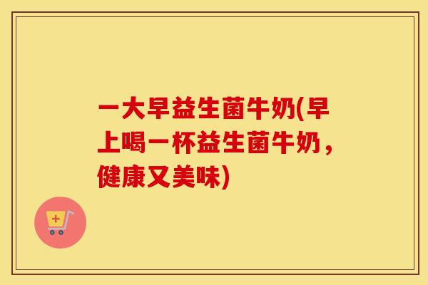 一大早益生菌牛奶(早上喝一杯益生菌牛奶，健康又美味)