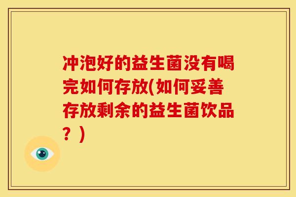 冲泡好的益生菌没有喝完如何存放(如何妥善存放剩余的益生菌饮品?) 冲泡好的益生菌没有喝完如何存放(如何妥善存放剩余的益生菌饮品?)