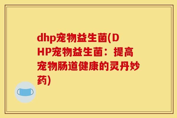 dhp宠物益生菌(DHP宠物益生菌:提高宠物肠道健康的灵丹妙药) dhp宠物益生菌(DHP宠物益生菌:提高宠物肠道健康的灵丹妙药)