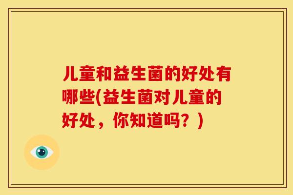 儿童和益生菌的好处有哪些(益生菌对儿童的好处，你知道吗？)