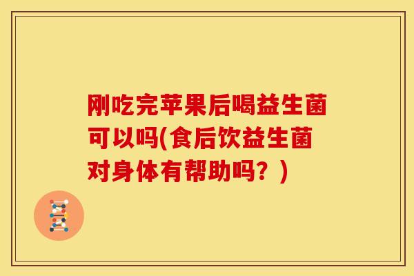 刚吃完苹果后喝益生菌可以吗(食后饮益生菌对身体有帮助吗？)