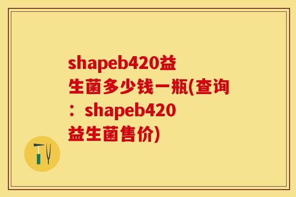 shapeb420益生菌多少钱一瓶(查询：shapeb420益生菌售价)