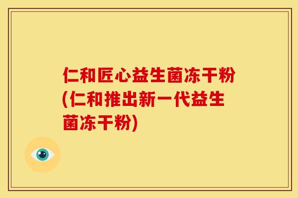 仁和匠心益生菌冻干粉(仁和推出新一代益生菌冻干粉)