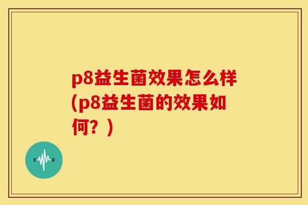 p8益生菌效果怎么样(p8益生菌的效果如何？)