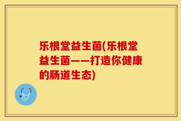 乐根堂益生菌(乐根堂益生菌——打造你健康的肠道生态)