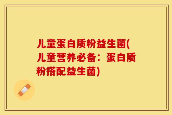 儿童蛋白质粉益生菌(儿童营养必备：蛋白质粉搭配益生菌)