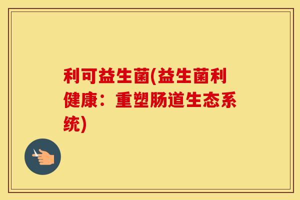 利可益生菌(益生菌利健康：重塑肠道生态系统)