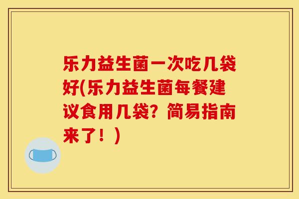 乐力益生菌一次吃几袋好(乐力益生菌每餐建议食用几袋？简易指南来了！)