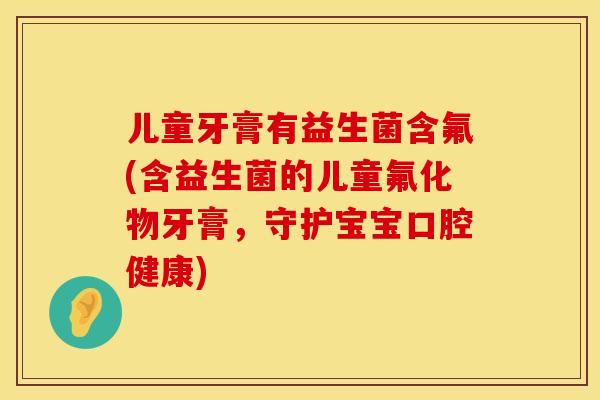 儿童牙膏有益生菌含氟(含益生菌的儿童氟化物牙膏，守护宝宝口腔健康)