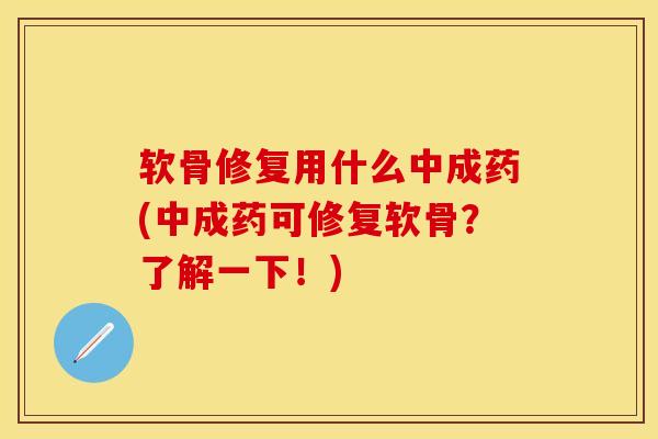 软骨修复用什么中成药(中成药可修复软骨？了解一下！)