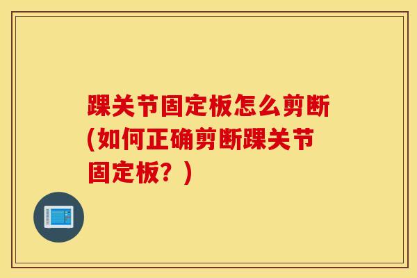 踝关节固定板怎么剪断(如何正确剪断踝关节固定板？)