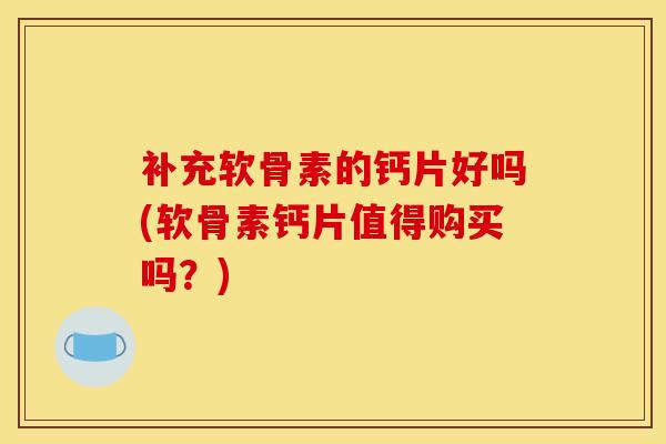 补充软骨素的钙片好吗(软骨素钙片值得购买吗？)