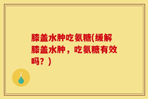 膝盖水肿吃氨糖(缓解膝盖水肿，吃氨糖有效吗？)