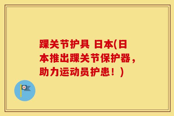 踝关节护具 日本(日本推出踝关节保护器，助力运动员护患！)