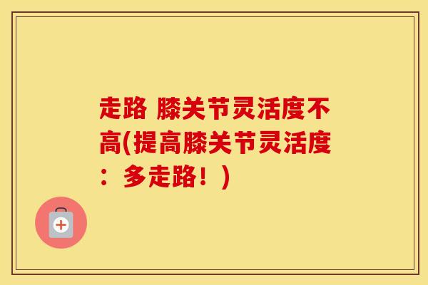 走路 膝关节灵活度不高(提高膝关节灵活度：多走路！)