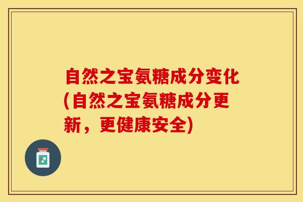 自然之宝氨糖成分变化(自然之宝氨糖成分更新，更健康安全)