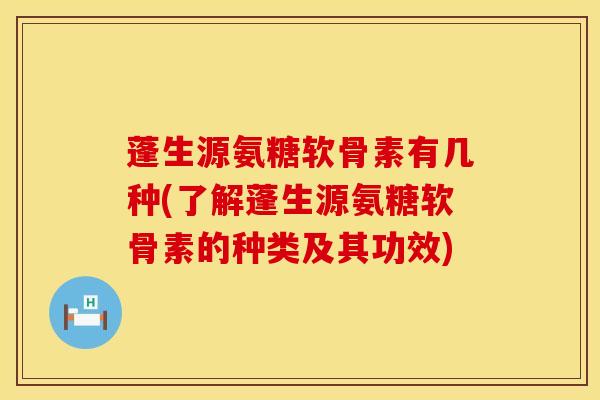 蓬生源氨糖软骨素有几种(了解蓬生源氨糖软骨素的种类及其功效)