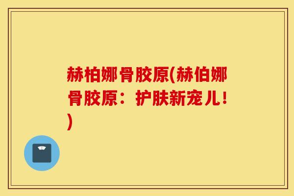 赫柏娜骨胶原(赫伯娜骨胶原：护肤新宠儿！)