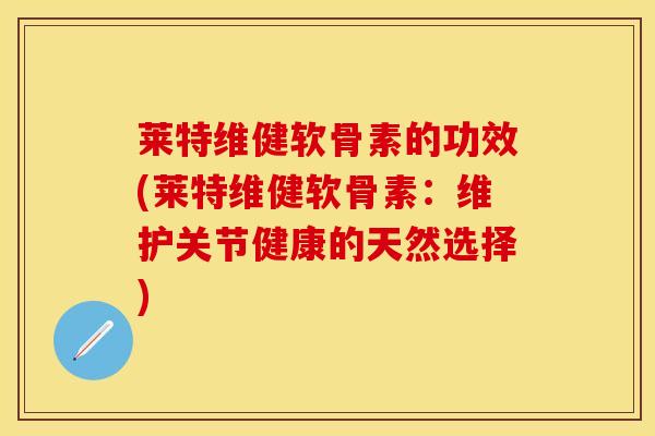 莱特维健软骨素的功效(莱特维健软骨素：维护关节健康的天然选择)