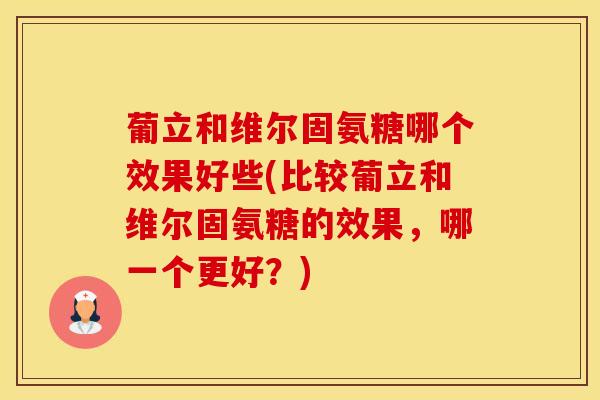 葡立和维尔固氨糖哪个效果好些(比较葡立和维尔固氨糖的效果，哪一个更好？)