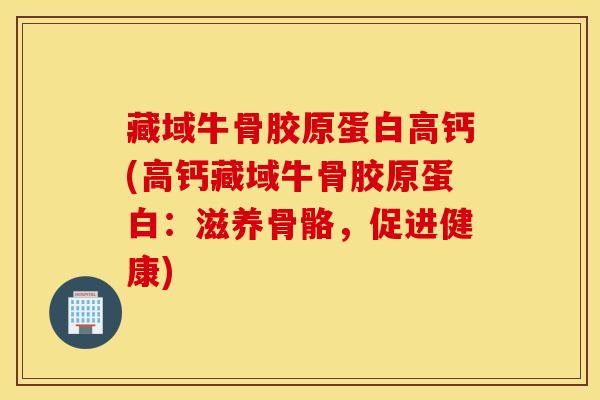 藏域牛骨胶原蛋白高钙(高钙藏域牛骨胶原蛋白：滋养骨骼，促进健康)