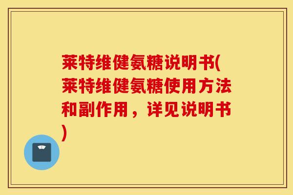 莱特维健氨糖说明书(莱特维健氨糖使用方法和副作用，详见说明书)