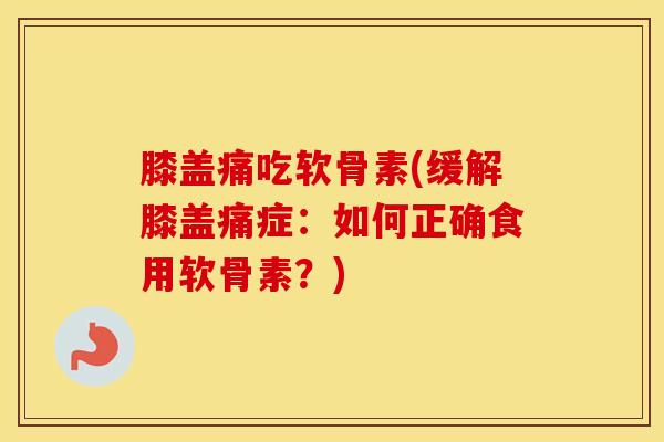 膝盖痛吃软骨素(缓解膝盖痛症：如何正确食用软骨素？)