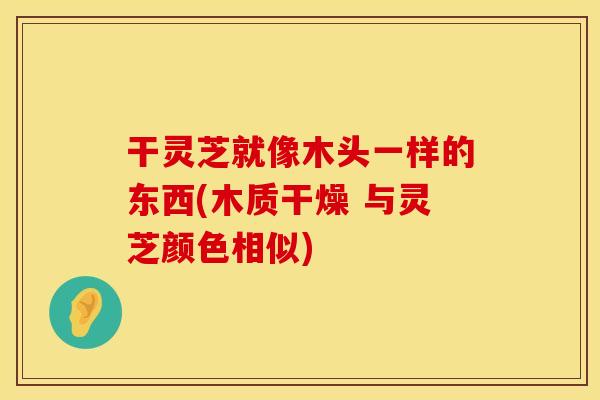 干灵芝就像木头一样的东西(木质干燥 与灵芝颜色相似)