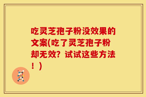 吃灵芝孢子粉没效果的文案(吃了灵芝孢子粉却无效？试试这些方法！)