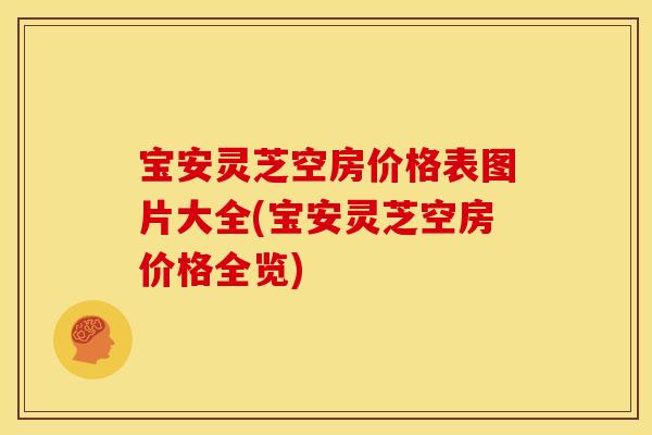 宝安灵芝空房价格表图片大全(宝安灵芝空房价格全览)