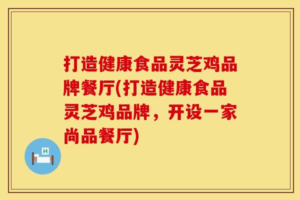 打造健康食品灵芝鸡品牌餐厅(打造健康食品灵芝鸡品牌，开设一家尚品餐厅)