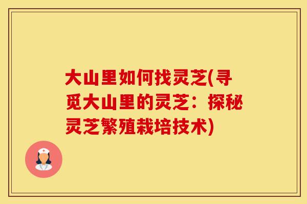 大山里如何找灵芝(寻觅大山里的灵芝：探秘灵芝繁殖栽培技术)