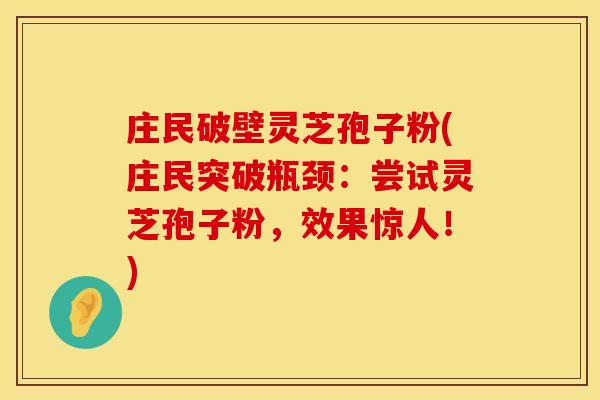 庄民破壁灵芝孢子粉(庄民突破瓶颈：尝试灵芝孢子粉，效果惊人！)