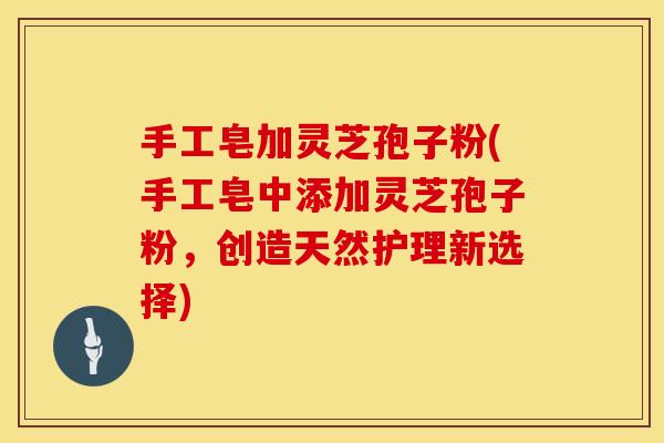 手工皂加灵芝孢子粉(手工皂中添加灵芝孢子粉，创造天然护理新选择)