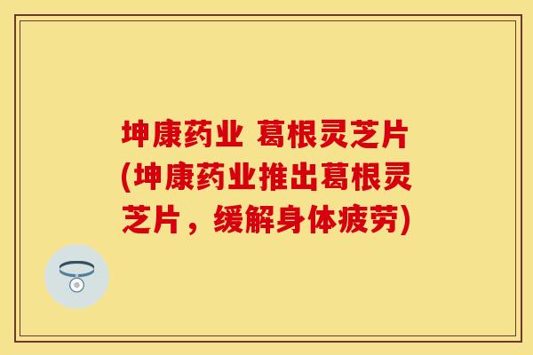 坤康药业 葛根灵芝片(坤康药业推出葛根灵芝片，缓解身体疲劳)