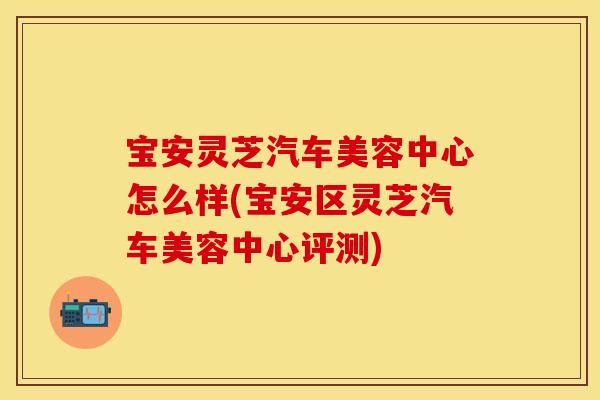 宝安灵芝汽车美容中心怎么样(宝安区灵芝汽车美容中心评测)