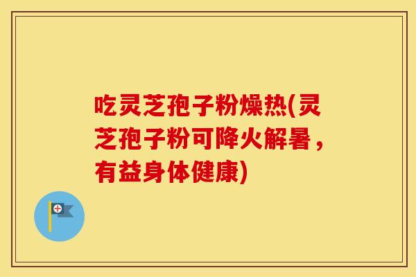 吃灵芝孢子粉燥热(灵芝孢子粉可降火解暑，有益身体健康)