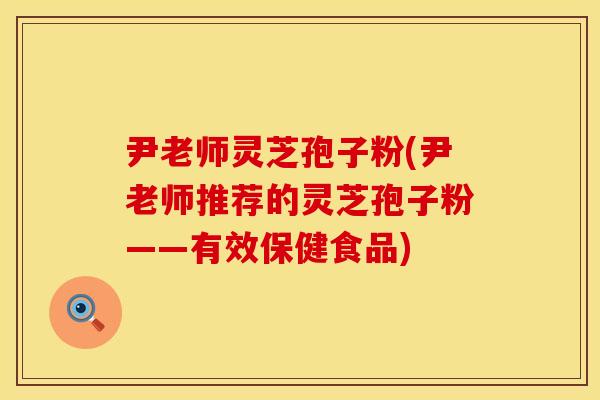 尹老师灵芝孢子粉(尹老师推荐的灵芝孢子粉——有效保健食品)