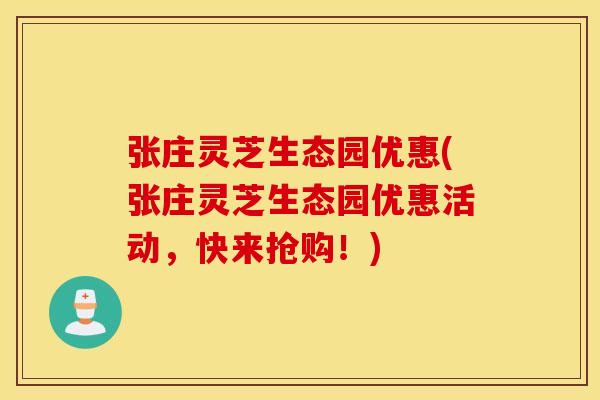 张庄灵芝生态园优惠(张庄灵芝生态园优惠活动，快来抢购！)