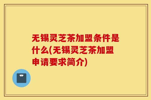 无锡灵芝茶加盟条件是什么(无锡灵芝茶加盟申请要求简介)