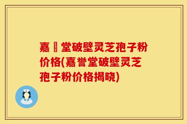 嘉譽堂破壁灵芝孢子粉价格(嘉誉堂破壁灵芝孢子粉价格揭晓)