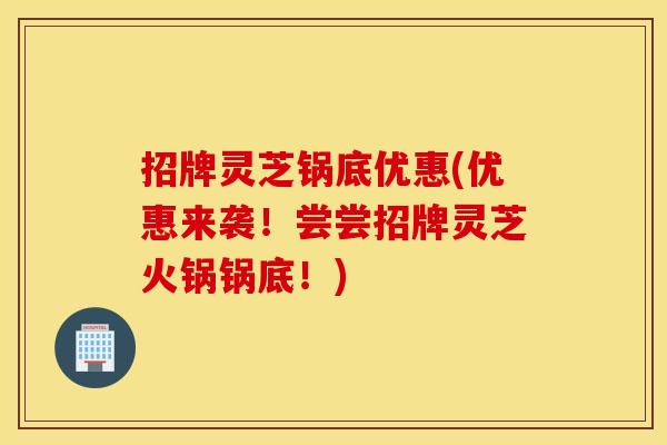 招牌灵芝锅底优惠(优惠来袭！尝尝招牌灵芝火锅锅底！)