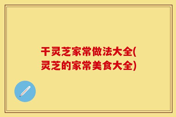 干灵芝家常做法大全(灵芝的家常美食大全)