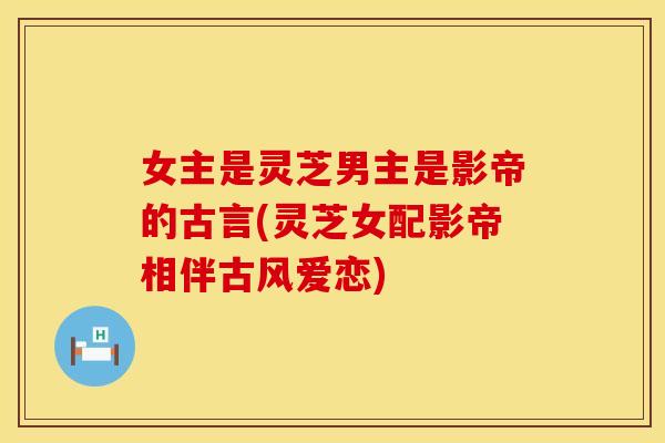 女主是灵芝男主是影帝的古言(灵芝女配影帝相伴古风爱恋)