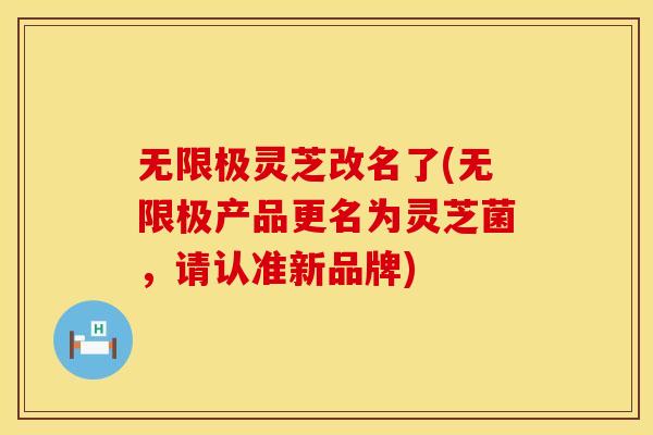 无限极灵芝改名了(无限极产品更名为灵芝菌，请认准新品牌)